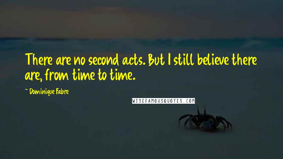 Dominique Fabre quotes: There are no second acts. But I still believe there are, from time to time.