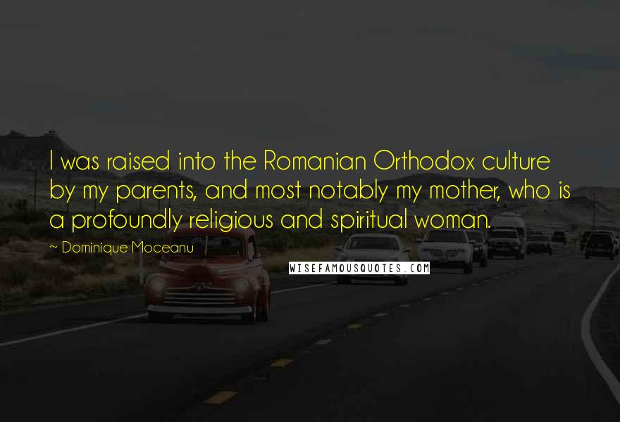 Dominique Moceanu quotes: I was raised into the Romanian Orthodox culture by my parents, and most notably my mother, who is a profoundly religious and spiritual woman. Dominique Moceanu quotes: I was raised into the Romanian Orthodox culture by my parents, and most notably my mother, who is a profoundly religious and spiritual woman.