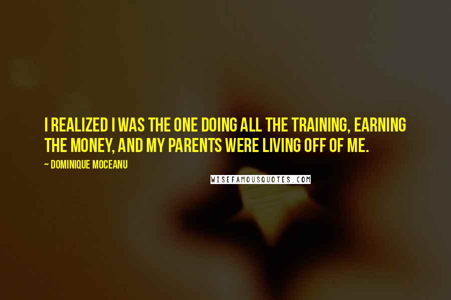 Dominique Moceanu quotes: I realized I was the one doing all the training, earning the money, and my parents were living off of me. Dominique Moceanu quotes: I realized I was the one doing all the training, earning the money, and my parents were living off of me.