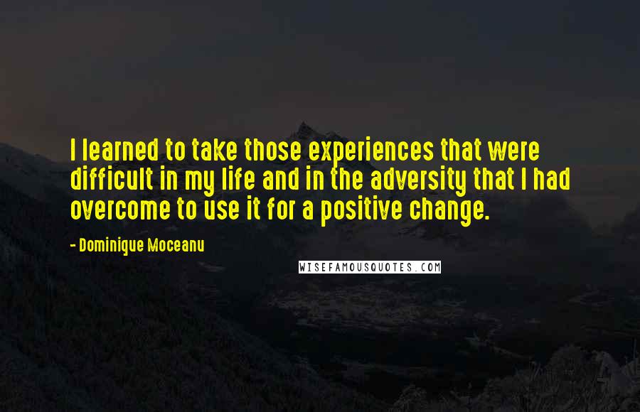 Dominique Moceanu quotes: I learned to take those experiences that were difficult in my life and in the adversity that I had overcome to use it for a positive change. Dominique Moceanu quotes: I learned to take those experiences that were difficult in my life and in the adversity that I had overcome to use it for a positive change.