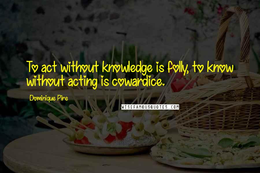 Dominique Pire quotes: To act without knowledge is folly, to know without acting is cowardice.