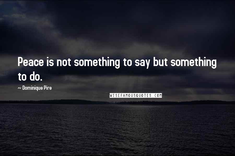 Dominique Pire quotes: Peace is not something to say but something to do.