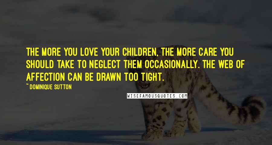 Dominique Sutton quotes: The more you love your children, the more care you should take to neglect them occasionally. The web of affection can be drawn too tight.