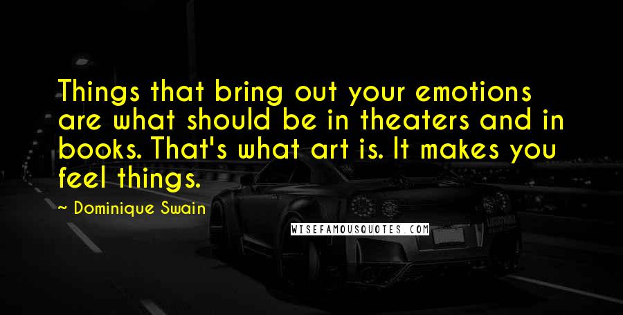 Dominique Swain quotes: Things that bring out your emotions are what should be in theaters and in books. That's what art is. It makes you feel things.