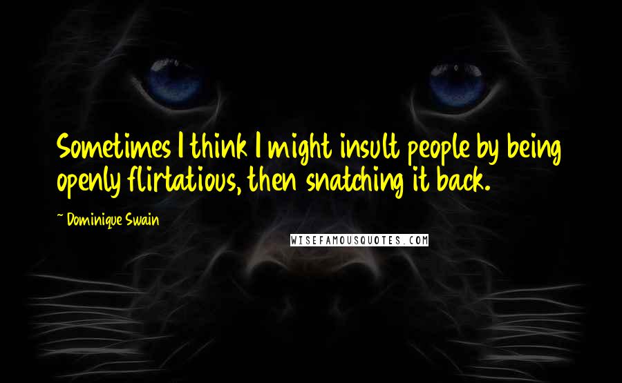 Dominique Swain quotes: Sometimes I think I might insult people by being openly flirtatious, then snatching it back.