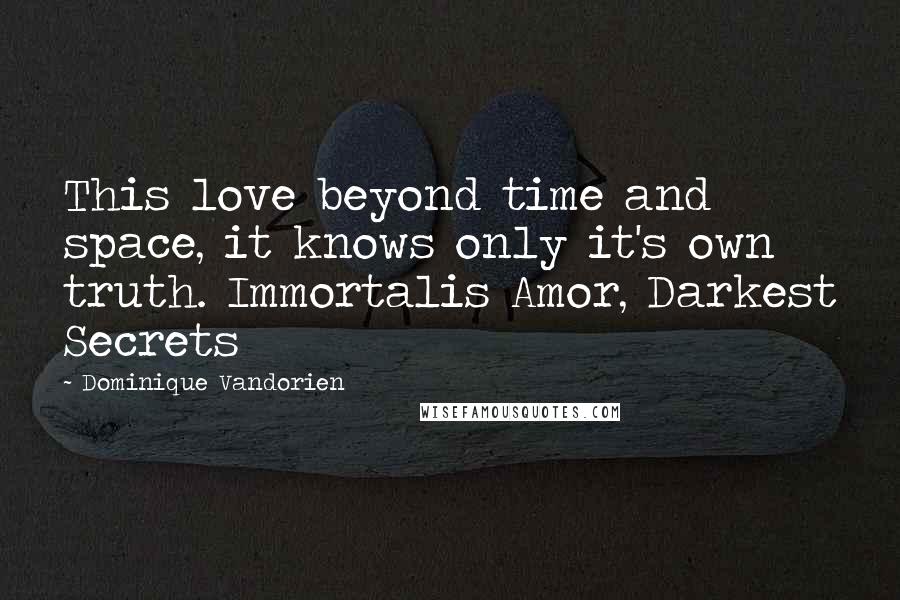 Dominique Vandorien quotes: This love beyond time and space, it knows only it's own truth. Immortalis Amor, Darkest Secrets Dominique Vandorien quotes: This love beyond time and space, it knows only it's own truth. Immortalis Amor, Darkest Secrets