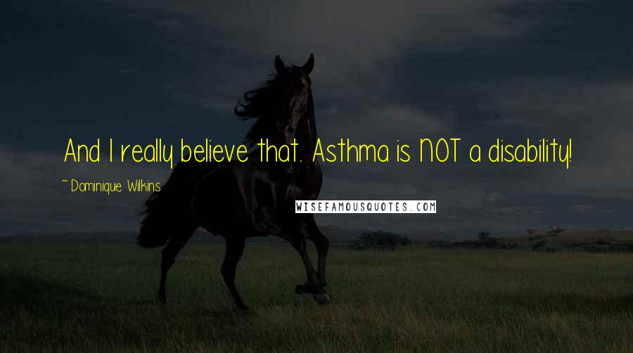 Dominique Wilkins quotes: And I really believe that. Asthma is NOT a disability!