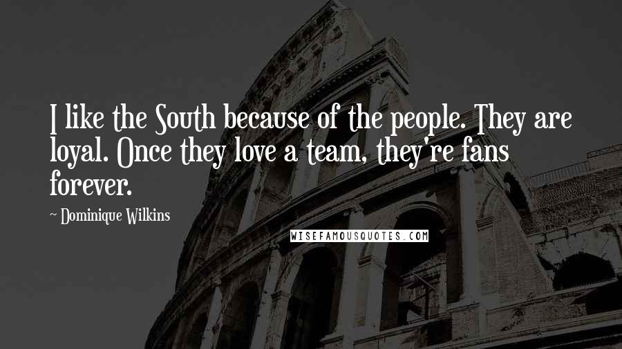 Dominique Wilkins quotes: I like the South because of the people. They are loyal. Once they love a team, they're fans forever.