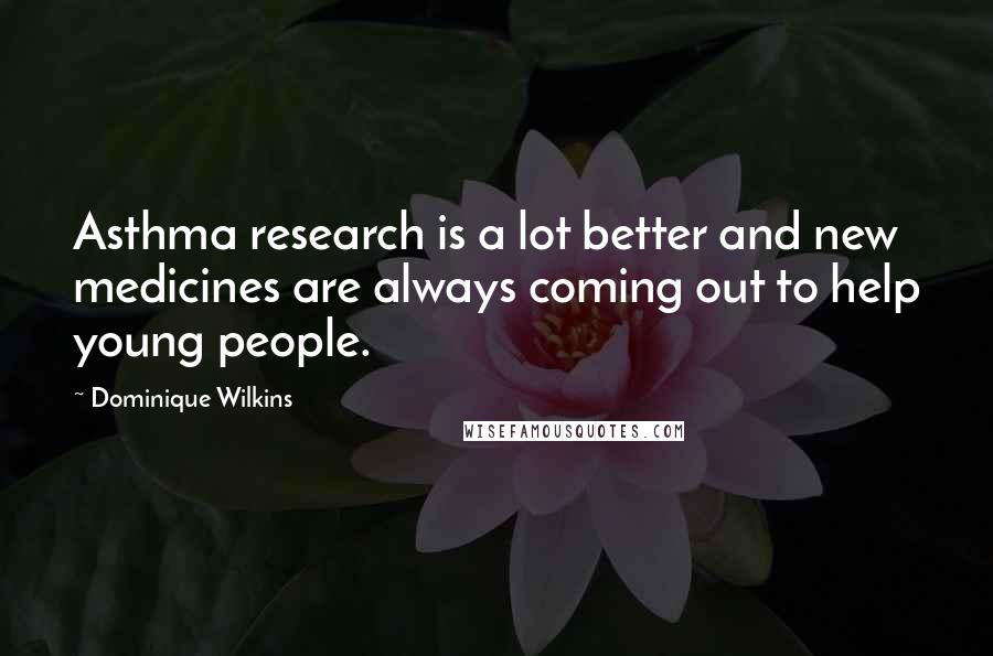 Dominique Wilkins quotes: Asthma research is a lot better and new medicines are always coming out to help young people.