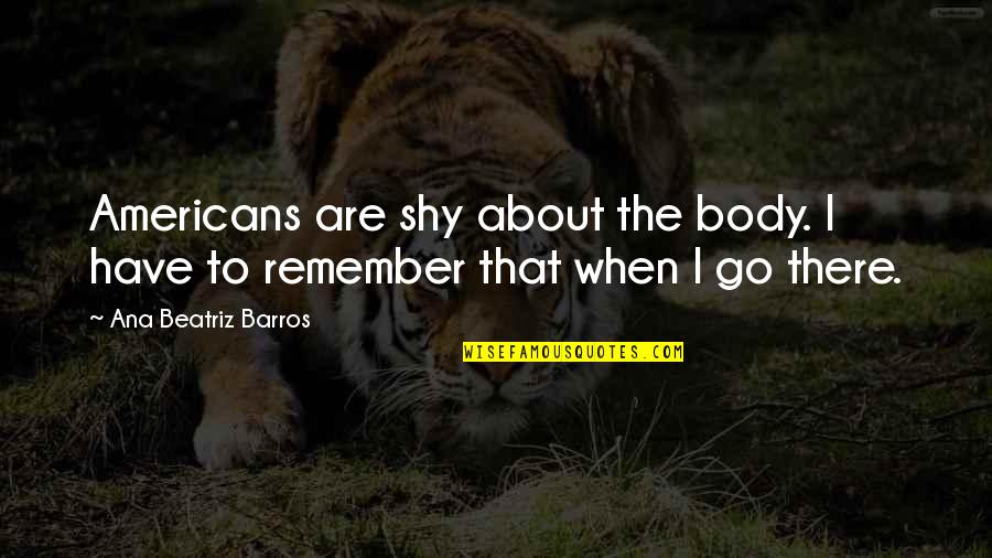 Dominykas Jezerys Quotes By Ana Beatriz Barros: Americans are shy about the body. I have Dominykas Jezerys Quotes By Ana Beatriz Barros: Americans are shy about the body. I have