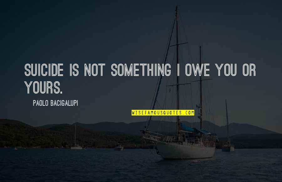 Domme Quotes By Paolo Bacigalupi: Suicide is not something I owe you or Domme Quotes By Paolo Bacigalupi: Suicide is not something I owe you or