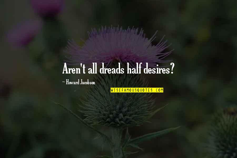 Domnita Ralu Quotes By Howard Jacobson: Aren't all dreads half desires? Domnita Ralu Quotes By Howard Jacobson: Aren't all dreads half desires?