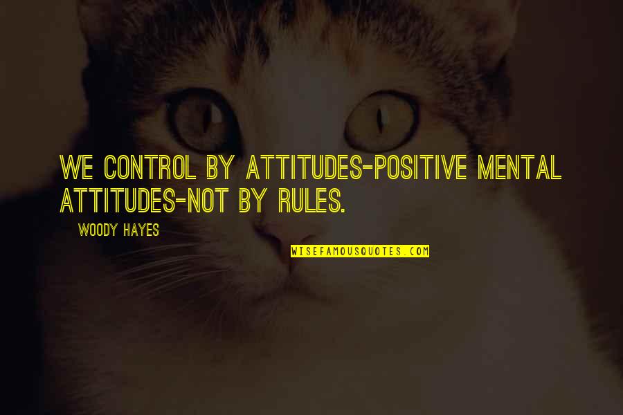 Domnului Profesor Quotes By Woody Hayes: We control by attitudes-positive mental attitudes-not by rules.