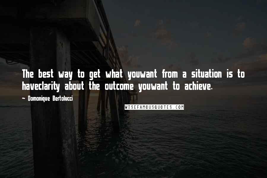 Domonique Bertolucci quotes: The best way to get what youwant from a situation is to haveclarity about the outcome youwant to achieve.