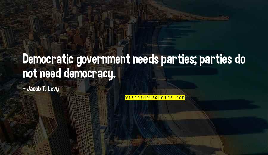 Don 27t Care Anymore Quotes By Jacob T. Levy: Democratic government needs parties; parties do not need