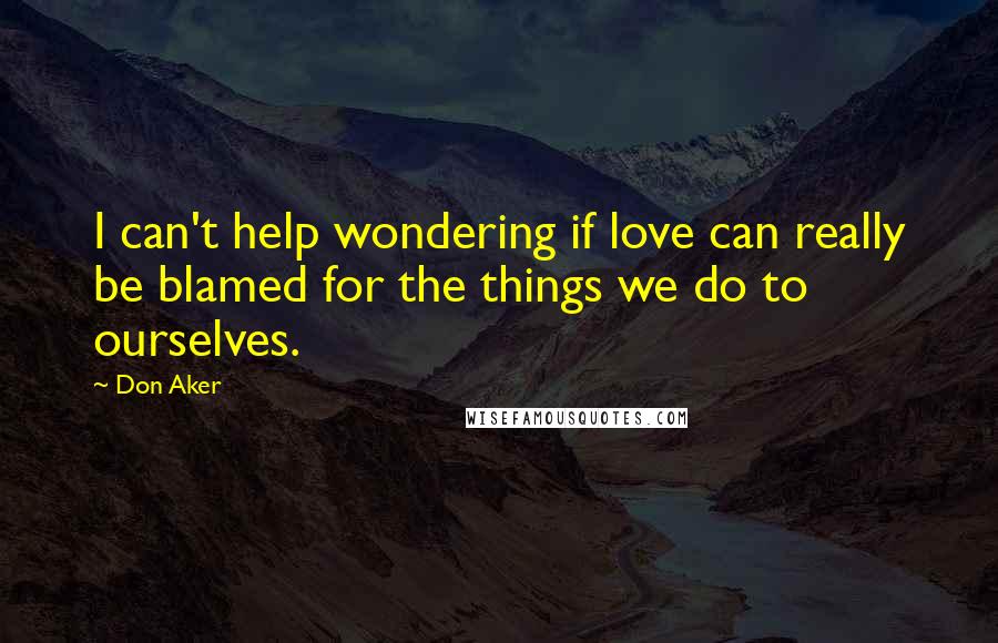 Don Aker quotes: I can't help wondering if love can really be blamed for the things we do to ourselves.