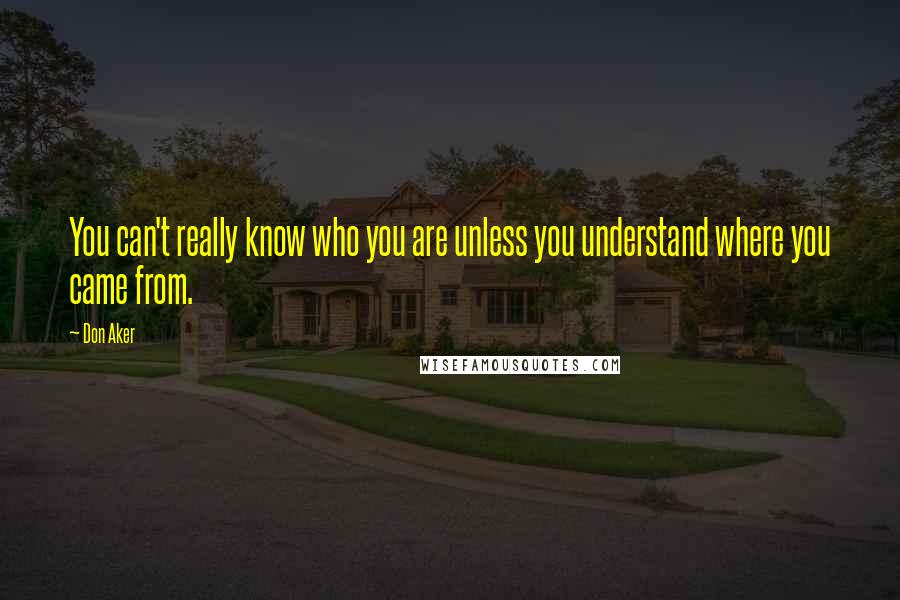 Don Aker quotes: You can't really know who you are unless you understand where you came from.