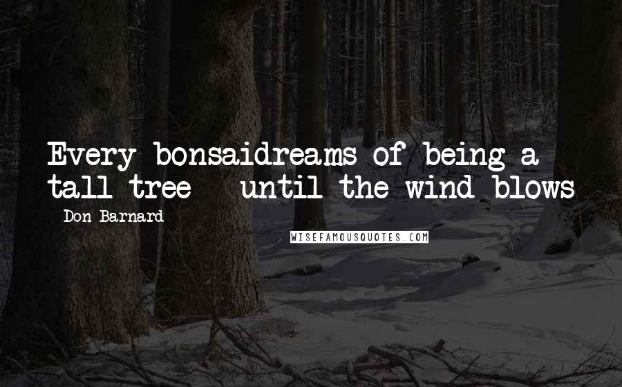 Don Barnard quotes: Every bonsaidreams of being a tall tree - until the wind blows