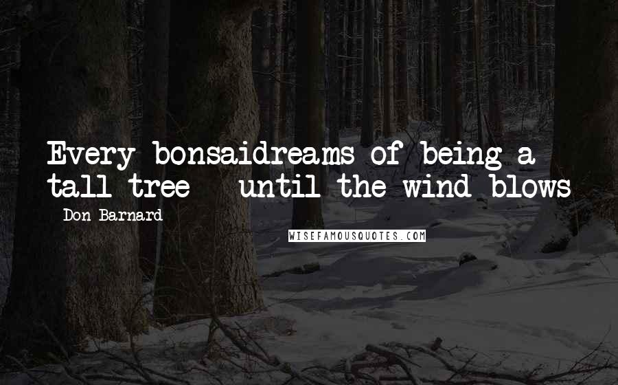 Don Barnard quotes: Every bonsaidreams of being a tall tree - until the wind blows Don Barnard quotes: Every bonsaidreams of being a tall tree - until the wind blows