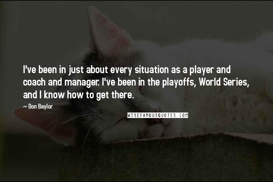 Don Baylor quotes: I've been in just about every situation as a player and coach and manager. I've been in the playoffs, World Series, and I know how to get there.