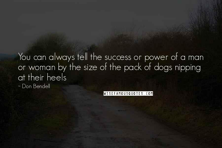 Don Bendell quotes: You can always tell the success or power of a man or woman by the size of the pack of dogs nipping at their heels Don Bendell quotes: You can always tell the success or power of a man or woman by the size of the pack of dogs nipping at their heels