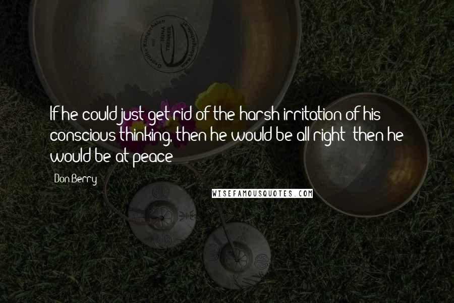 Don Berry quotes: If he could just get rid of the harsh irritation of his conscious thinking, then he would be all right; then he would be at peace