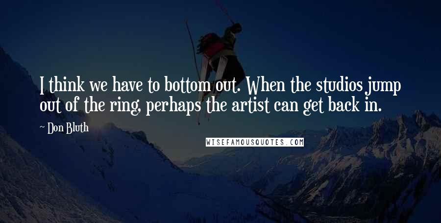 Don Bluth quotes: I think we have to bottom out. When the studios jump out of the ring, perhaps the artist can get back in. Don Bluth quotes: I think we have to bottom out. When the studios jump out of the ring, perhaps the artist can get back in.