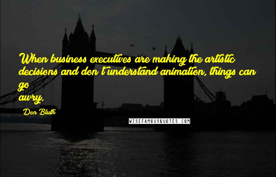 Don Bluth quotes: When business executives are making the artistic decisions and don't understand animation, things can go awry. Don Bluth quotes: When business executives are making the artistic decisions and don't understand animation, things can go awry.