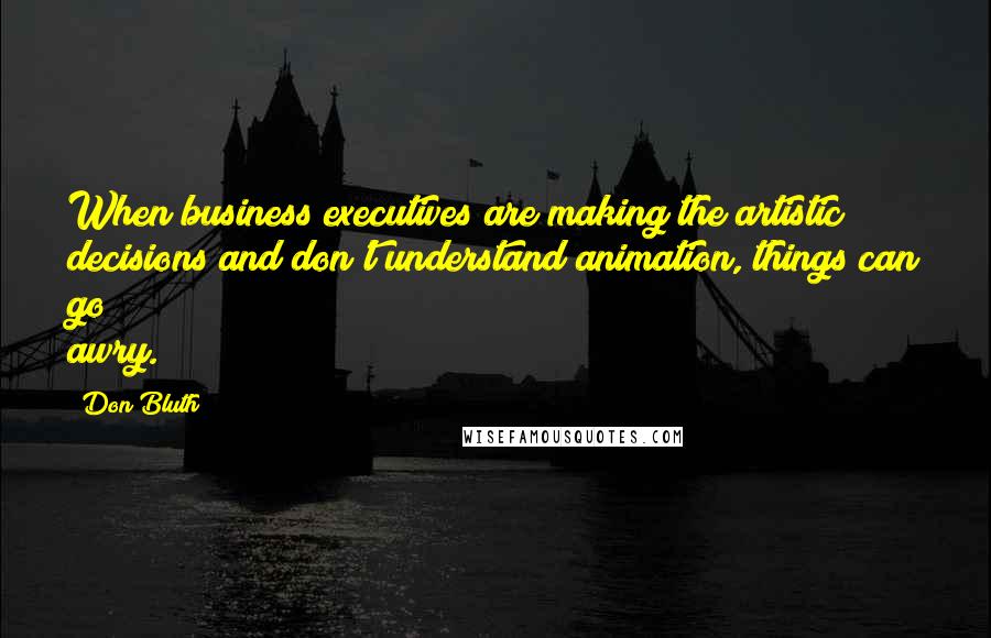 Don Bluth quotes: When business executives are making the artistic decisions and don't understand animation, things can go awry.