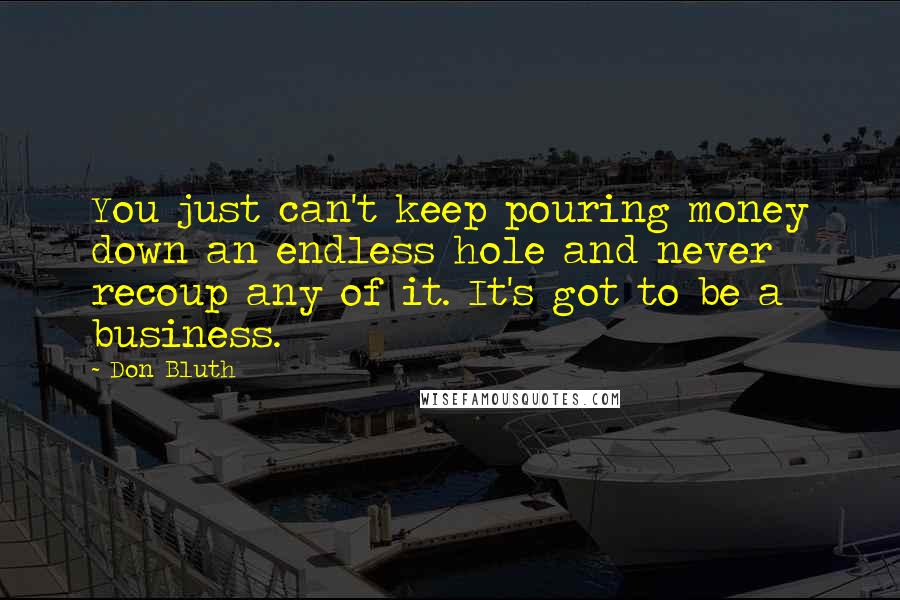 Don Bluth quotes: You just can't keep pouring money down an endless hole and never recoup any of it. It's got to be a business. Don Bluth quotes: You just can't keep pouring money down an endless hole and never recoup any of it. It's got to be a business.