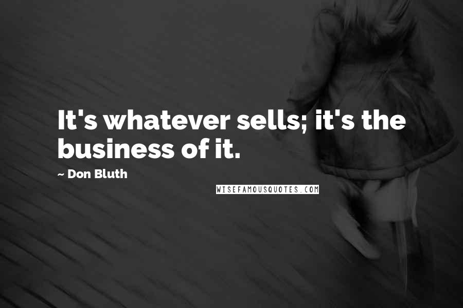 Don Bluth quotes: It's whatever sells; it's the business of it.
