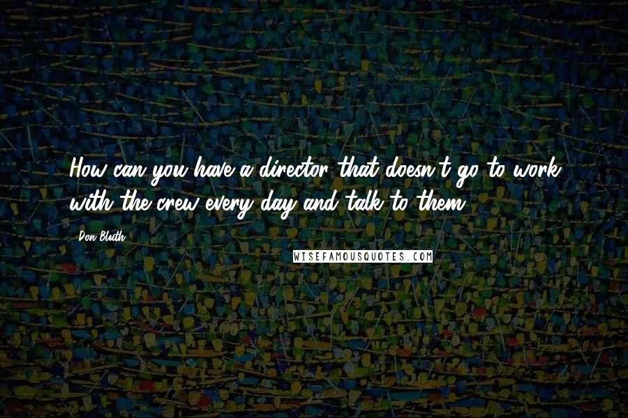 Don Bluth quotes: How can you have a director that doesn't go to work with the crew every day and talk to them?