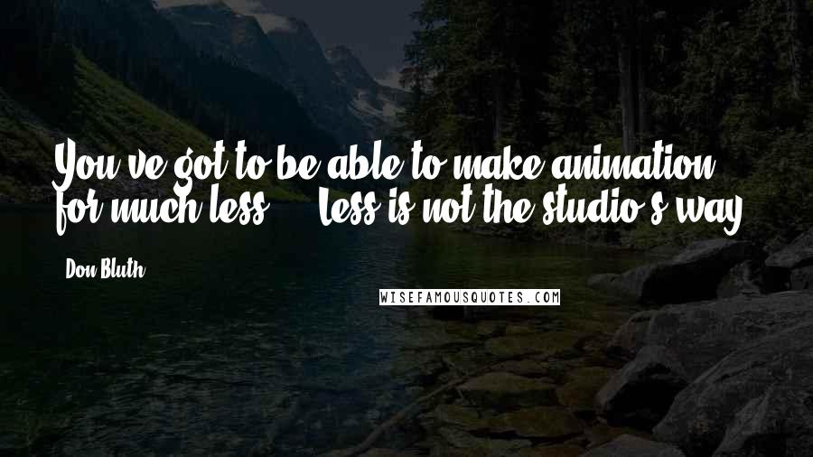 Don Bluth quotes: You've got to be able to make animation for much less ... Less is not the studio's way.