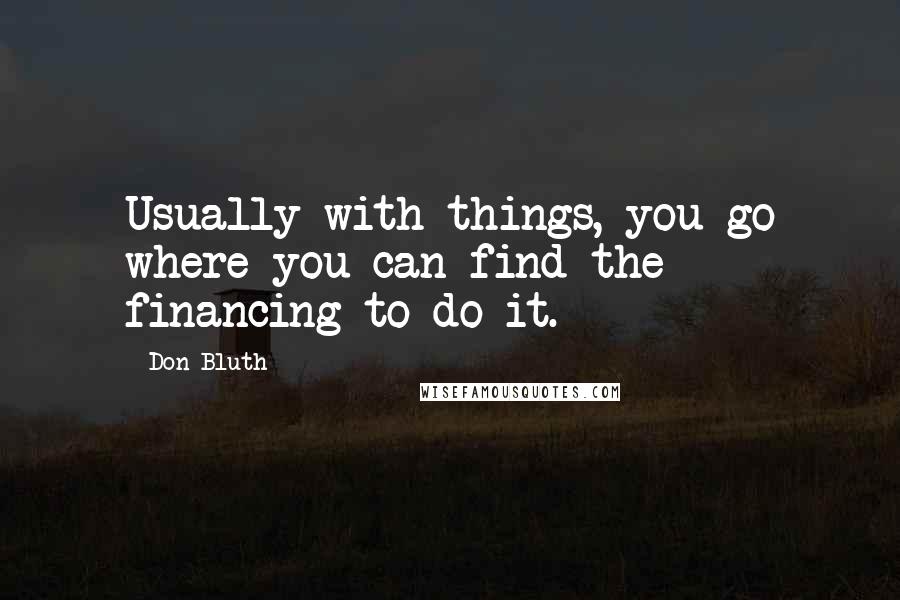 Don Bluth quotes: Usually with things, you go where you can find the financing to do it.