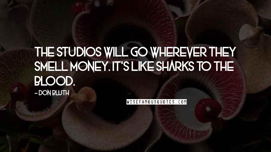 Don Bluth quotes: The studios will go wherever they smell money. It's like sharks to the blood.
