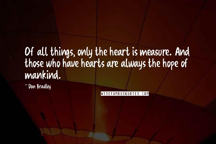 Don Bradley quotes: Of all things, only the heart is measure. And those who have hearts are always the hope of mankind.