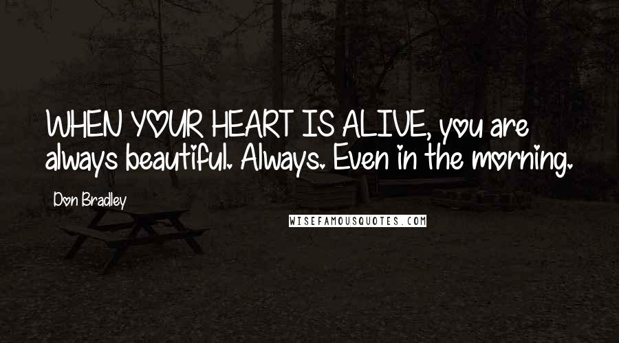 Don Bradley quotes: WHEN YOUR HEART IS ALIVE, you are always beautiful. Always. Even in the morning.