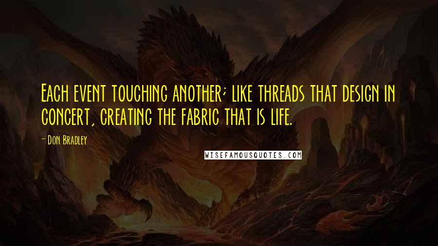 Don Bradley quotes: Each event touching another; like threads that design in concert, creating the fabric that is life.