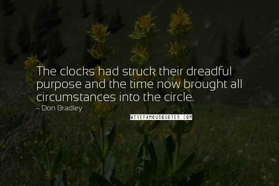 Don Bradley quotes: The clocks had struck their dreadful purpose and the time now brought all circumstances into the circle. Don Bradley quotes: The clocks had struck their dreadful purpose and the time now brought all circumstances into the circle.