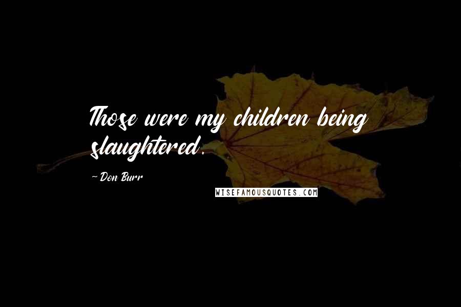Don Burr quotes: Those were my children being slaughtered.