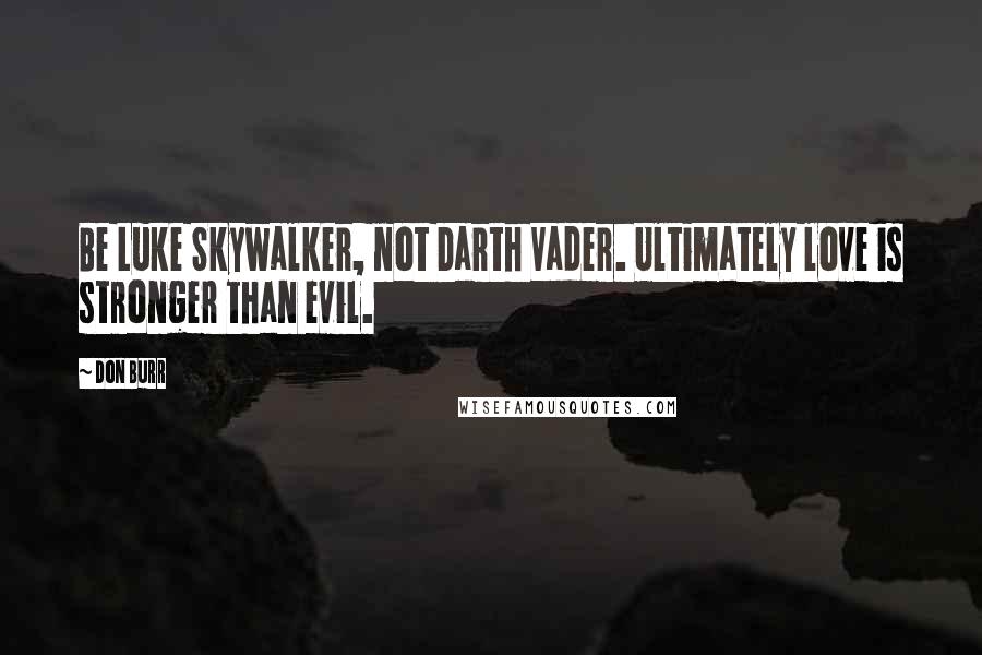 Don Burr quotes: Be Luke Skywalker, not Darth Vader. Ultimately love is stronger than evil.