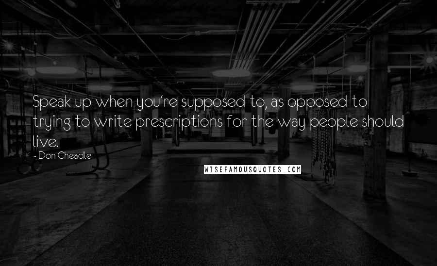 Don Cheadle quotes: Speak up when you're supposed to, as opposed to trying to write prescriptions for the way people should live.