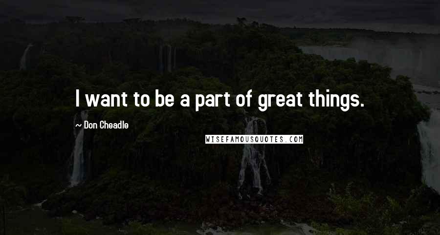 Don Cheadle quotes: I want to be a part of great things.