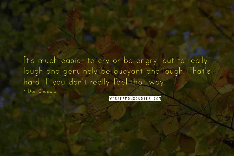 Don Cheadle quotes: It's much easier to cry or be angry, but to really laugh and genuinely be buoyant and laugh. That's hard if you don't really feel that way.