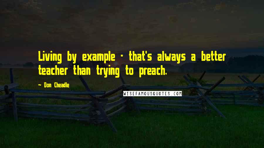 Don Cheadle quotes: Living by example - that's always a better teacher than trying to preach.