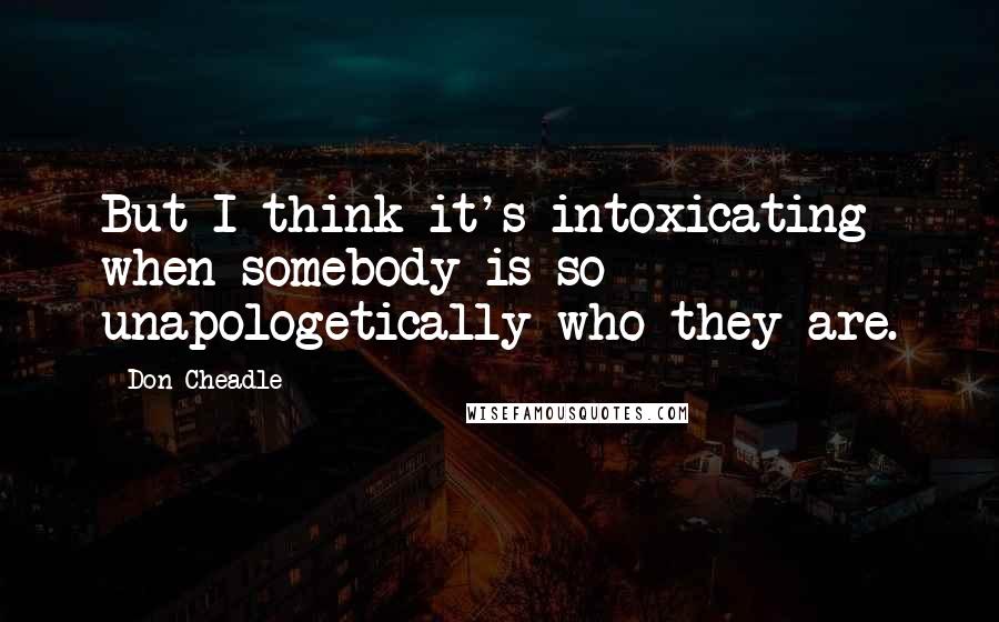 Don Cheadle quotes: But I think it's intoxicating when somebody is so unapologetically who they are.