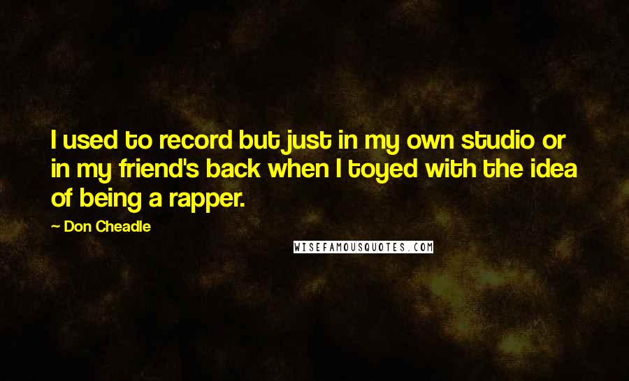 Don Cheadle quotes: I used to record but just in my own studio or in my friend's back when I toyed with the idea of being a rapper.