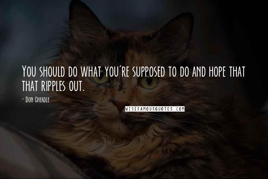 Don Cheadle quotes: You should do what you're supposed to do and hope that that ripples out.