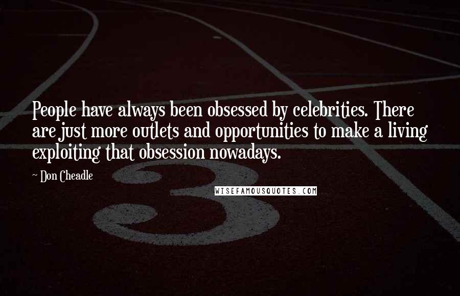 Don Cheadle quotes: People have always been obsessed by celebrities. There are just more outlets and opportunities to make a living exploiting that obsession nowadays.