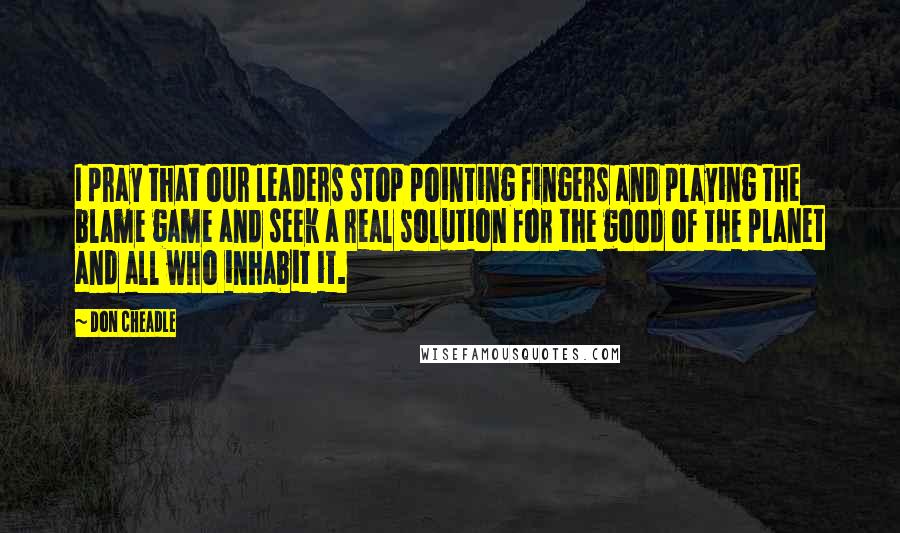 Don Cheadle quotes: I pray that our leaders stop pointing fingers and playing the blame game and seek a real solution for the good of the planet and all who inhabit it.